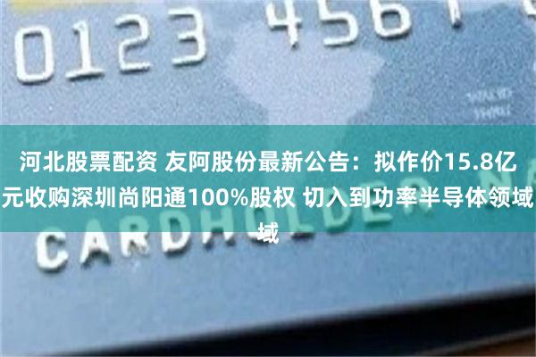 河北股票配资 友阿股份最新公告：拟作价15.8亿元收购深圳尚阳通100%股权 切入到功率半导体领域