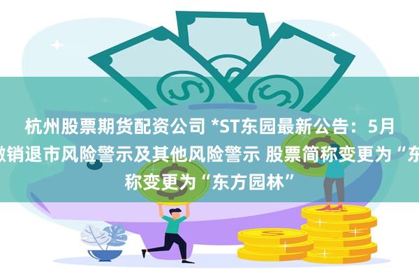 杭州股票期货配资公司 *ST东园最新公告：5月29日起撤销退市风险警示及其他风险警示 股票简称变更为“东方园林”