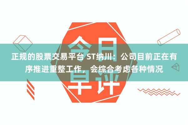 正规的股票交易平台 ST纳川：公司目前正在有序推进重整工作，会综合考虑各种情况