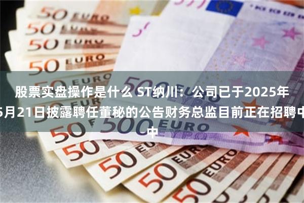 股票实盘操作是什么 ST纳川：公司已于2025年5月21日披露聘任董秘的公告财务总监目前正在招聘中