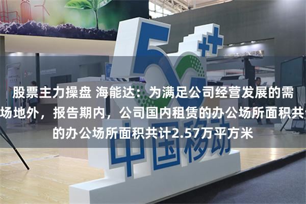 股票主力操盘 海能达：为满足公司经营发展的需要，除自有办公场地外，报告期内，公司国内租赁的办公场所面积共计2.57万平方米