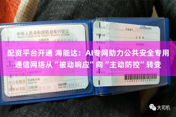 配资平台开通 海能达：AI专网助力公共安全专用通信网络从“被动响应”向“主动防控”转变