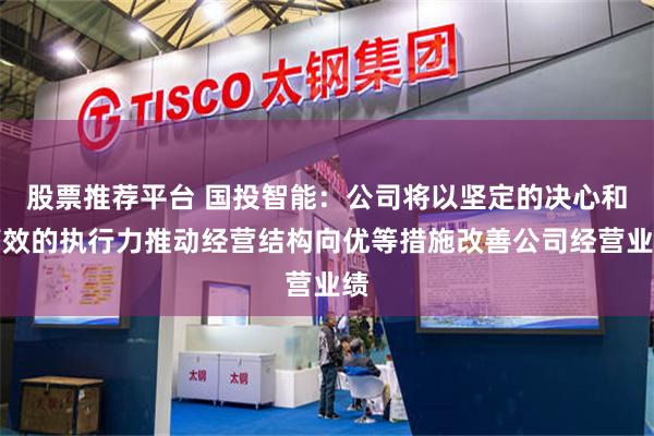 股票推荐平台 国投智能：公司将以坚定的决心和高效的执行力推动经营结构向优等措施改善公司经营业绩
