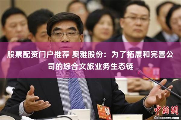 股票配资门户推荐 奥雅股份：为了拓展和完善公司的综合文旅业务生态链