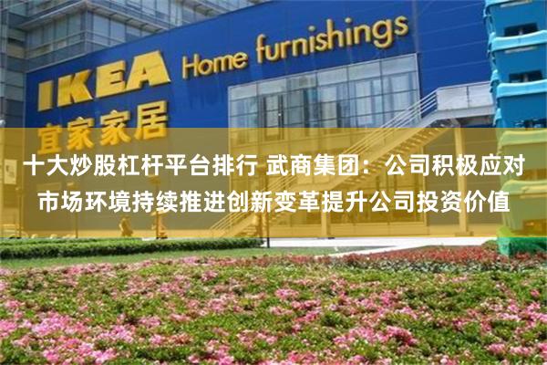 十大炒股杠杆平台排行 武商集团：公司积极应对市场环境持续推进创新变革提升公司投资价值