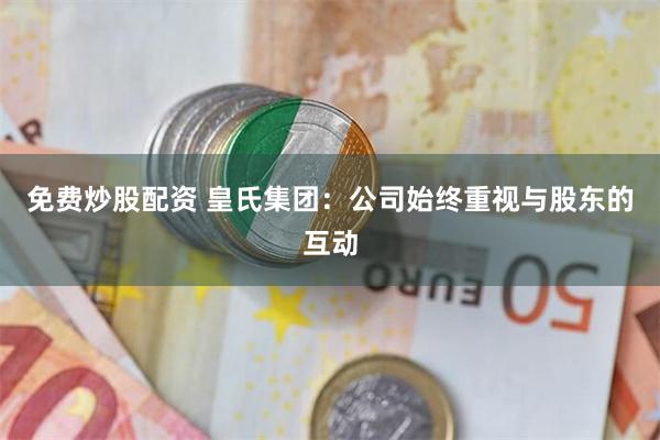 免费炒股配资 皇氏集团：公司始终重视与股东的互动