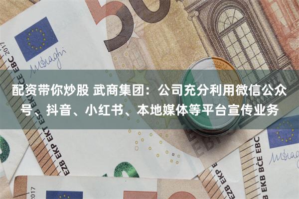 配资带你炒股 武商集团：公司充分利用微信公众号、抖音、小红书、本地媒体等平台宣传业务