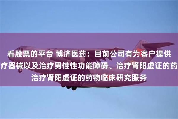看股票的平台 博济医药：目前公司有为客户提供医美、植发的医疗器械以及治疗男性性功能障碍、治疗肾阳虚证的药物临床研究服务