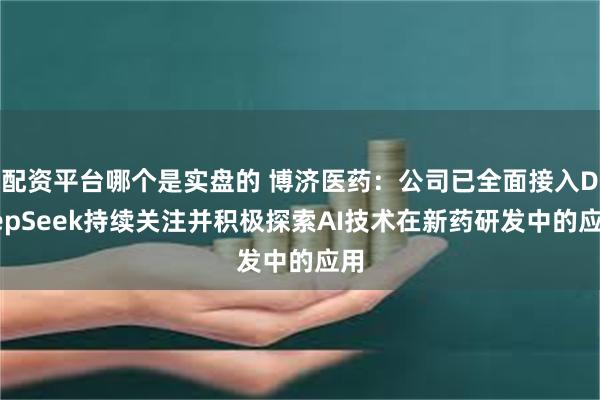 配资平台哪个是实盘的 博济医药：公司已全面接入DeepSeek持续关注并积极探索AI技术在新药研发中的应用