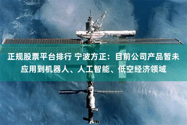 正规股票平台排行 宁波方正：目前公司产品暂未应用到机器人、人工智能、低空经济领域