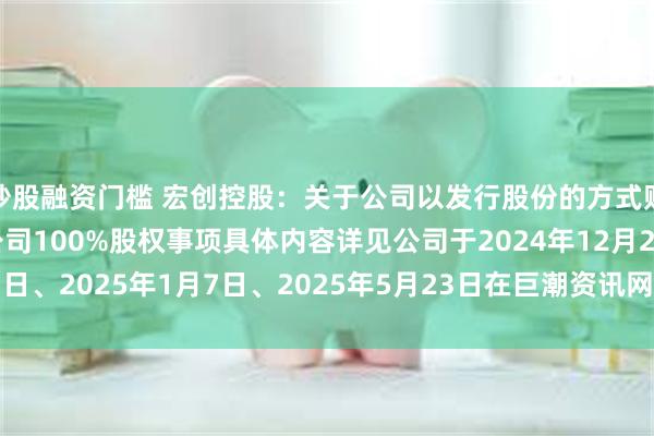 炒股融资门槛 宏创控股：关于公司以发行股份的方式购买山东宏拓实业有限公司100%股权事项具体内容详见公司于2024年12月23日、2025年1月7日、2025年5月23日在巨潮资讯网（www.cninfo.com.