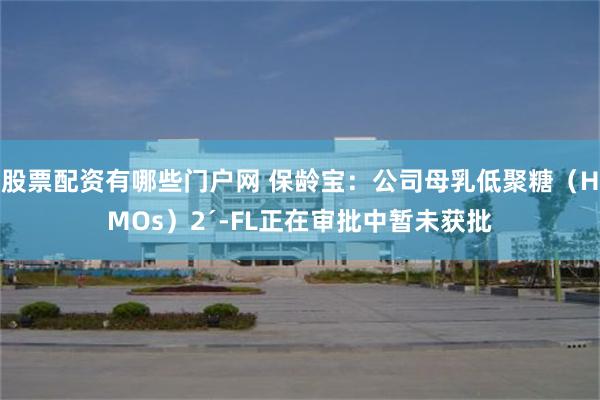 股票配资有哪些门户网 保龄宝：公司母乳低聚糖（HMOs）2´-FL正在审批中暂未获批