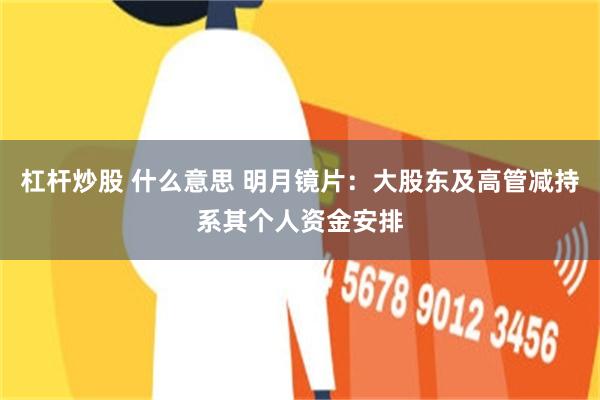 杠杆炒股 什么意思 明月镜片：大股东及高管减持系其个人资金安排