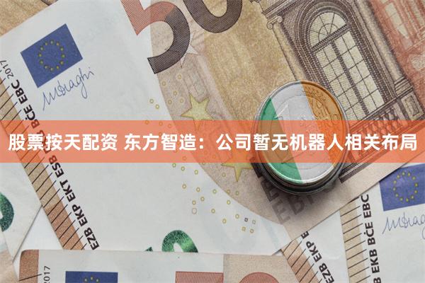 股票按天配资 东方智造：公司暂无机器人相关布局