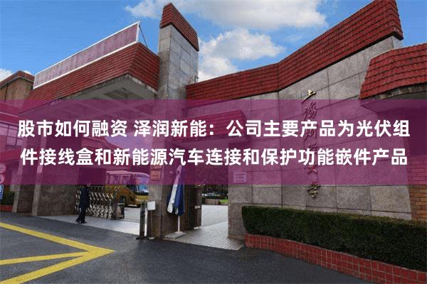 股市如何融资 泽润新能：公司主要产品为光伏组件接线盒和新能源汽车连接和保护功能嵌件产品