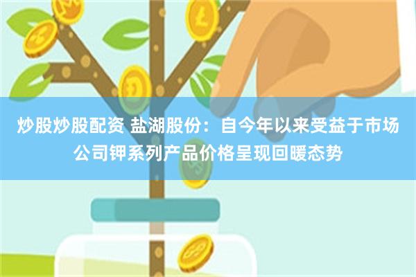 炒股炒股配资 盐湖股份：自今年以来受益于市场公司钾系列产品价格呈现回暖态势