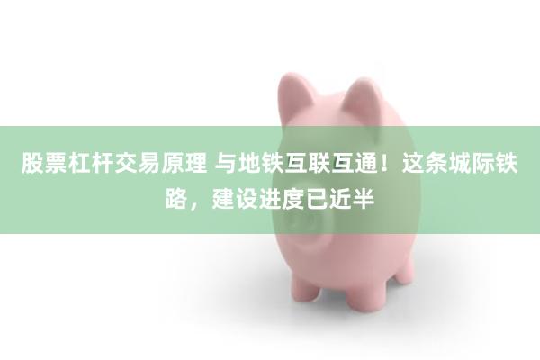 股票杠杆交易原理 与地铁互联互通！这条城际铁路，建设进度已近半