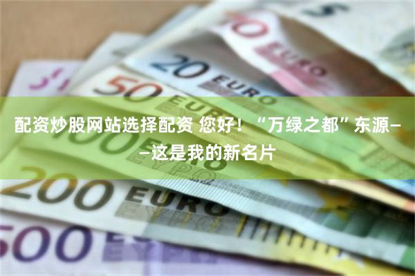 配资炒股网站选择配资 您好！“万绿之都”东源——这是我的新名片