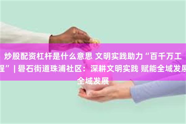 炒股配资杠杆是什么意思 文明实践助力“百千万工程” | 礐石街道珠浦社区：深耕文明实践 赋能全域发展