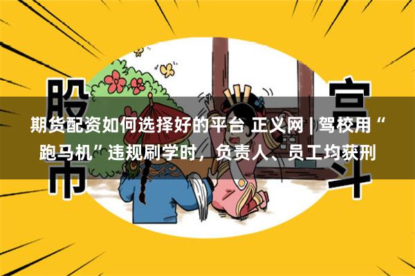 期货配资如何选择好的平台 正义网 | 驾校用“跑马机”违规刷学时，负责人、员工均获刑