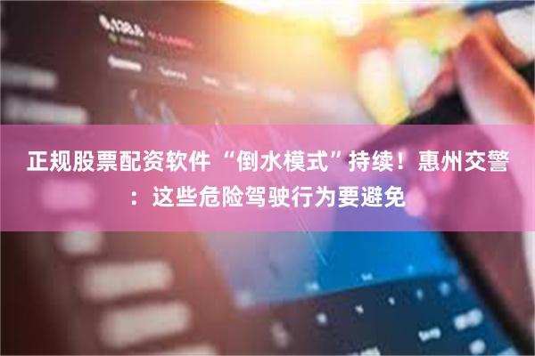 正规股票配资软件 “倒水模式”持续！惠州交警：这些危险驾驶行为要避免