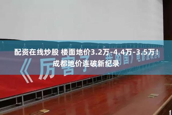 配资在线炒股 楼面地价3.2万-4.4万-3.5万！成都地价连破新纪录
