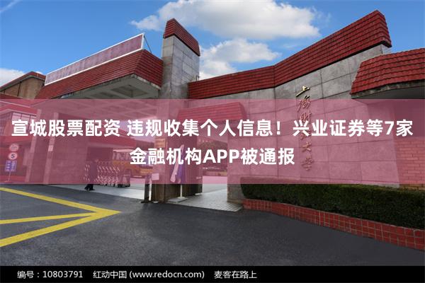 宣城股票配资 违规收集个人信息！兴业证券等7家金融机构APP被通报