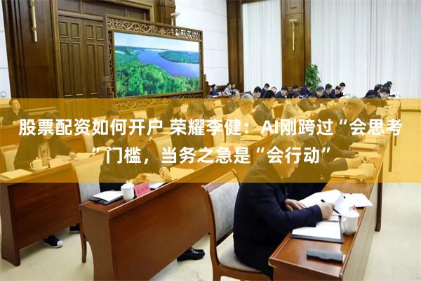 股票配资如何开户 荣耀李健：AI刚跨过“会思考”门槛，当务之急是“会行动”