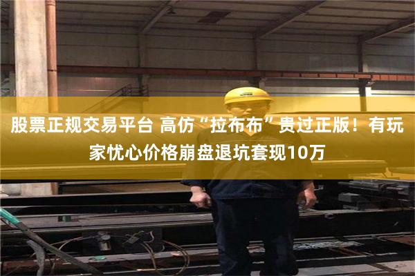 股票正规交易平台 高仿“拉布布”贵过正版！有玩家忧心价格崩盘退坑套现10万