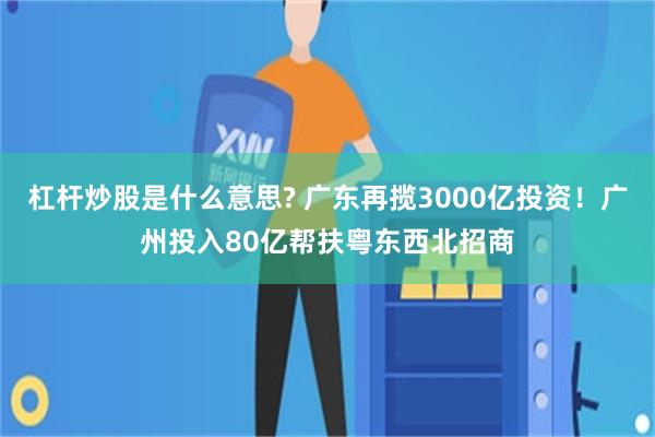 杠杆炒股是什么意思? 广东再揽3000亿投资！广州投入80亿帮扶粤东西北招商