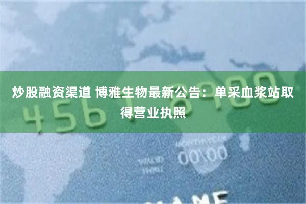 炒股融资渠道 博雅生物最新公告：单采血浆站取得营业执照