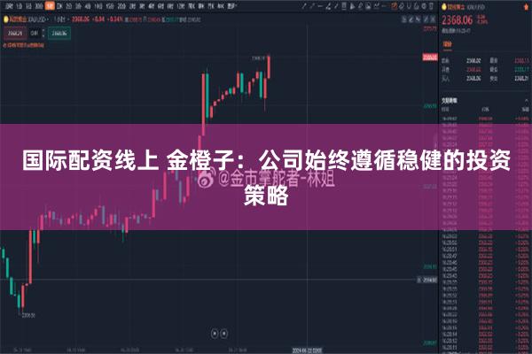 国际配资线上 金橙子：公司始终遵循稳健的投资策略