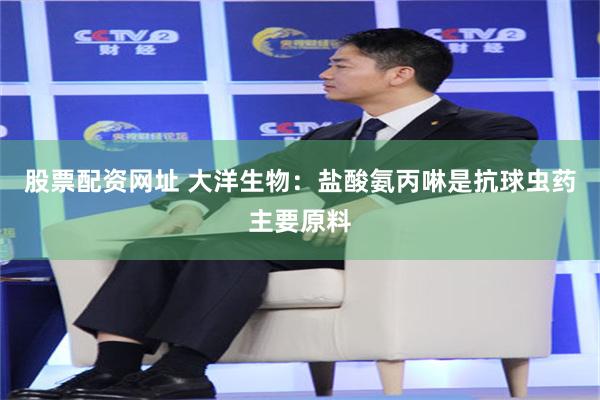 股票配资网址 大洋生物：盐酸氨丙啉是抗球虫药主要原料