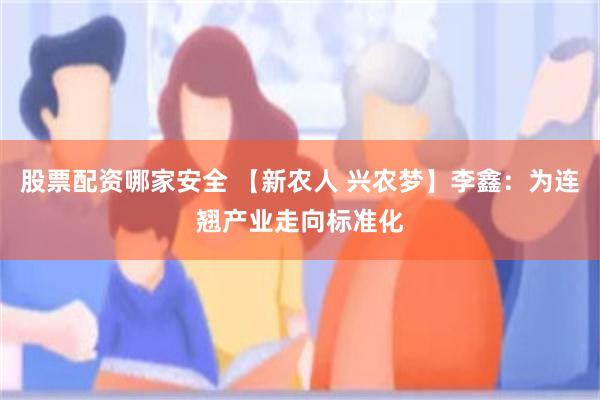 股票配资哪家安全 【新农人 兴农梦】李鑫：为连翘产业走向标准化
