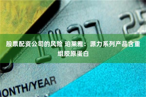 股票配资公司的风险 珀莱雅：源力系列产品含重组胶原蛋白
