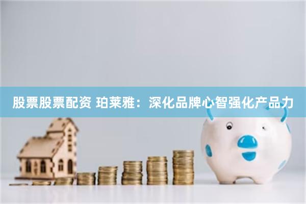 股票股票配资 珀莱雅：深化品牌心智强化产品力
