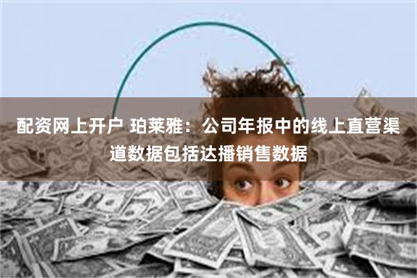 配资网上开户 珀莱雅：公司年报中的线上直营渠道数据包括达播销售数据