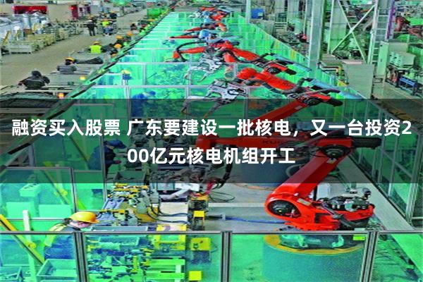 融资买入股票 广东要建设一批核电，又一台投资200亿元核电机组开工