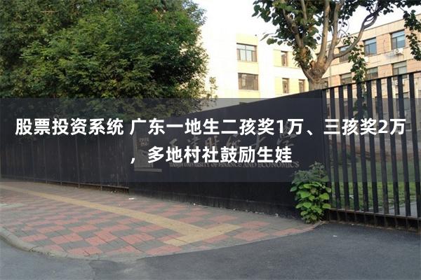 股票投资系统 广东一地生二孩奖1万、三孩奖2万，多地村社鼓励生娃