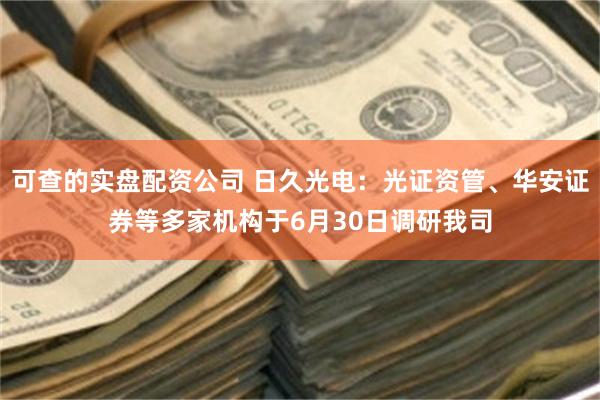 可查的实盘配资公司 日久光电：光证资管、华安证券等多家机构于6月30日调研我司
