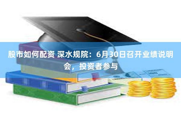 股市如何配资 深水规院：6月30日召开业绩说明会，投资者参与