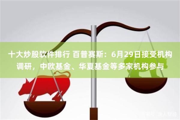十大炒股软件排行 百普赛斯：6月29日接受机构调研，中欧基金、华夏基金等多家机构参与