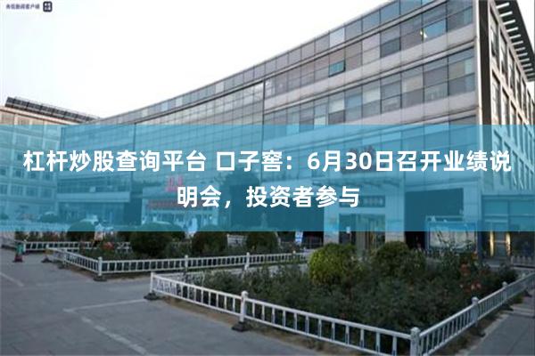 杠杆炒股查询平台 口子窖：6月30日召开业绩说明会，投资者参与