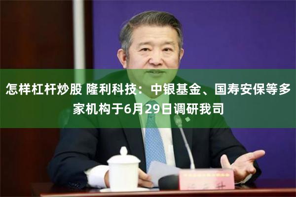 怎样杠杆炒股 隆利科技：中银基金、国寿安保等多家机构于6月29日调研我司