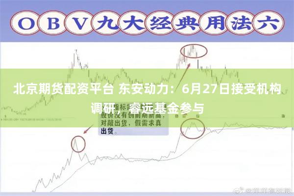 北京期货配资平台 东安动力：6月27日接受机构调研，睿远基金参与
