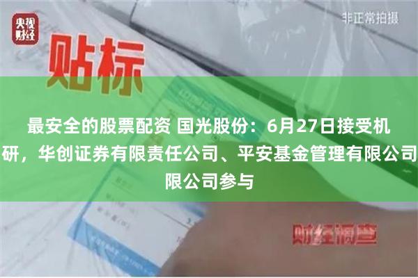 最安全的股票配资 国光股份：6月27日接受机构调研，华创证券有限责任公司、平安基金管理有限公司参与