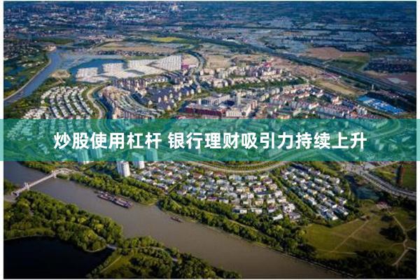 炒股使用杠杆 银行理财吸引力持续上升