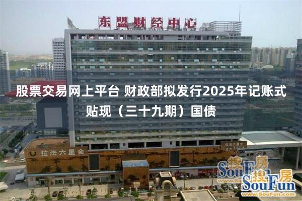 股票交易网上平台 财政部拟发行2025年记账式贴现（三十九期）国债