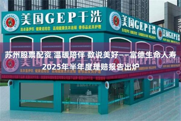 苏州股票配资 温暖陪伴 数说美好——富德生命人寿2025年半年度理赔报告出炉
