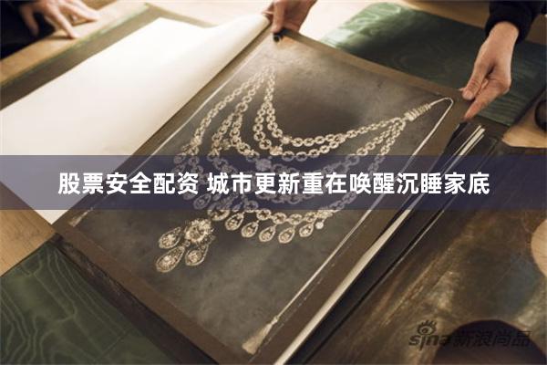 股票安全配资 城市更新重在唤醒沉睡家底